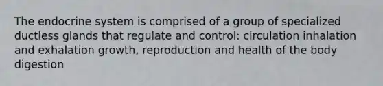 The endocrine system is comprised of a group of specialized ductless glands that regulate and control: circulation inhalation and exhalation growth, reproduction and health of the body digestion