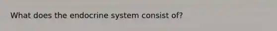 What does the <a href='https://www.questionai.com/knowledge/k97r8ZsIZg-endocrine-system' class='anchor-knowledge'>endocrine system</a> consist of?