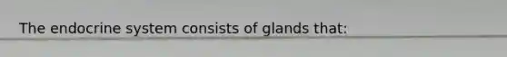 The endocrine system consists of glands that: