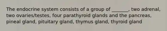 The endocrine system consists of a group of _______, two adrenal, two ovaries/testes, four parathyroid glands and the pancreas, pineal gland, pituitary gland, thymus gland, thyroid gland