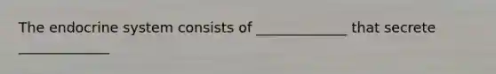 The endocrine system consists of _____________ that secrete _____________