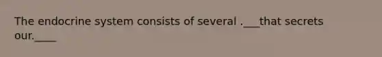 The endocrine system consists of several .___that secrets our.____