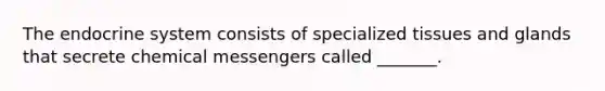 The endocrine system consists of specialized tissues and glands that secrete chemical messengers called _______.