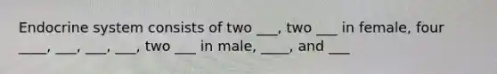 Endocrine system consists of two ___, two ___ in female, four ____, ___, ___, ___, two ___ in male, ____, and ___