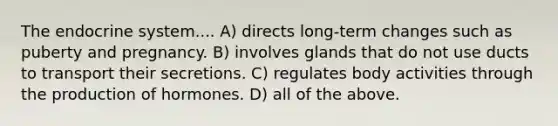 The <a href='https://www.questionai.com/knowledge/k97r8ZsIZg-endocrine-system' class='anchor-knowledge'>endocrine system</a>.... A) directs long-term changes such as puberty and pregnancy. B) involves glands that do not use ducts to transport their secretions. C) regulates body activities through the production of hormones. D) all of the above.