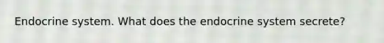Endocrine system. What does the endocrine system secrete?