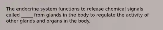 The <a href='https://www.questionai.com/knowledge/k97r8ZsIZg-endocrine-system' class='anchor-knowledge'>endocrine system</a> functions to release chemical signals called _____ from glands in the body to regulate the activity of other glands and organs in the body.