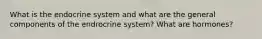 What is the endocrine system and what are the general components of the endrocrine system? What are hormones?