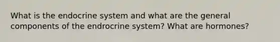 What is the endocrine system and what are the general components of the endrocrine system? What are hormones?