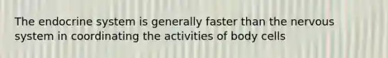 The endocrine system is generally faster than the nervous system in coordinating the activities of body cells