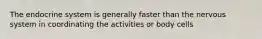 The endocrine system is generally faster than the nervous system in coordinating the activities or body cells