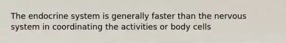 The endocrine system is generally faster than the nervous system in coordinating the activities or body cells