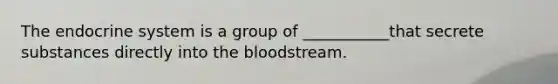 The <a href='https://www.questionai.com/knowledge/k97r8ZsIZg-endocrine-system' class='anchor-knowledge'>endocrine system</a> is a group of ___________that secrete substances directly into <a href='https://www.questionai.com/knowledge/k7oXMfj7lk-the-blood' class='anchor-knowledge'>the blood</a>stream.