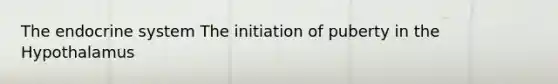 The endocrine system The initiation of puberty in the Hypothalamus