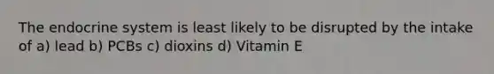 The endocrine system is least likely to be disrupted by the intake of a) lead b) PCBs c) dioxins d) Vitamin E