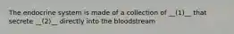 The endocrine system is made of a collection of __(1)__ that secrete __(2)__ directly into the bloodstream