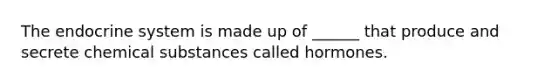 The endocrine system is made up of ______ that produce and secrete chemical substances called hormones.
