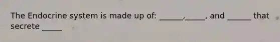 The Endocrine system is made up of: ______,_____, and ______ that secrete _____