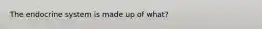 The endocrine system is made up of what?