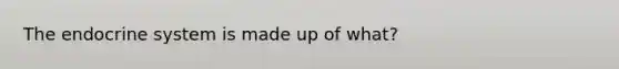 The endocrine system is made up of what?