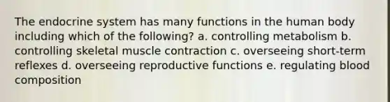 The <a href='https://www.questionai.com/knowledge/k97r8ZsIZg-endocrine-system' class='anchor-knowledge'>endocrine system</a> has many functions in the human body including which of the following? a. controlling metabolism b. controlling skeletal <a href='https://www.questionai.com/knowledge/k0LBwLeEer-muscle-contraction' class='anchor-knowledge'>muscle contraction</a> c. overseeing short-term reflexes d. overseeing reproductive functions e. regulating blood composition