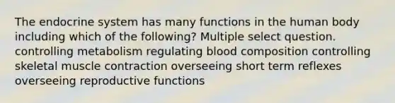 The endocrine system has many functions in the human body including which of the following? Multiple select question. controlling metabolism regulating blood composition controlling skeletal <a href='https://www.questionai.com/knowledge/k0LBwLeEer-muscle-contraction' class='anchor-knowledge'>muscle contraction</a> overseeing short term reflexes overseeing reproductive functions