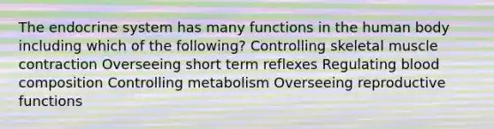 The <a href='https://www.questionai.com/knowledge/k97r8ZsIZg-endocrine-system' class='anchor-knowledge'>endocrine system</a> has many functions in the human body including which of the following? Controlling skeletal <a href='https://www.questionai.com/knowledge/k0LBwLeEer-muscle-contraction' class='anchor-knowledge'>muscle contraction</a> Overseeing short term reflexes Regulating blood composition Controlling metabolism Overseeing reproductive functions