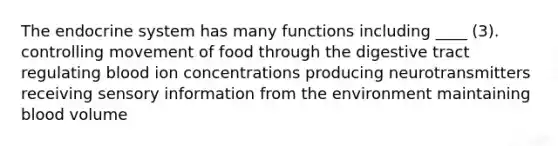 The endocrine system has many functions including ____ (3). controlling movement of food through the digestive tract regulating blood ion concentrations producing neurotransmitters receiving sensory information from the environment maintaining blood volume