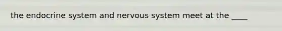 the endocrine system and nervous system meet at the ____