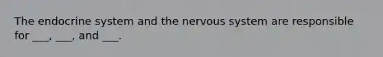 The endocrine system and the nervous system are responsible for ___, ___, and ___.