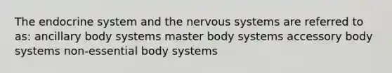 The endocrine system and the nervous systems are referred to as: ancillary body systems master body systems accessory body systems non-essential body systems