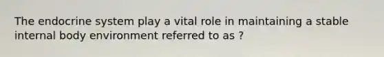 The <a href='https://www.questionai.com/knowledge/k97r8ZsIZg-endocrine-system' class='anchor-knowledge'>endocrine system</a> play a vital role in maintaining a stable internal body environment referred to as ?