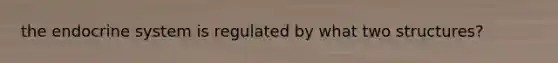 the endocrine system is regulated by what two structures?