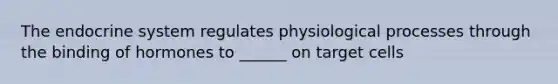 The endocrine system regulates physiological processes through the binding of hormones to ______ on target cells