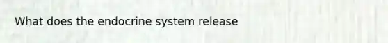 What does the endocrine system release