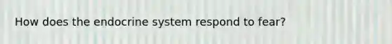 How does the endocrine system respond to fear?