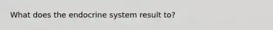 What does the endocrine system result to?