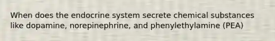 When does the endocrine system secrete chemical substances like dopamine, norepinephrine, and phenylethylamine (PEA)