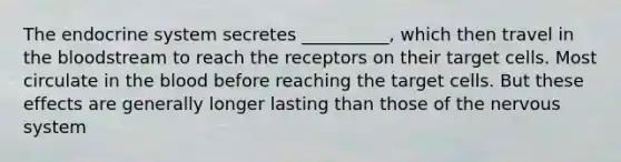 The endocrine system secretes __________, which then travel in the bloodstream to reach the receptors on their target cells. Most circulate in the blood before reaching the target cells. But these effects are generally longer lasting than those of the nervous system