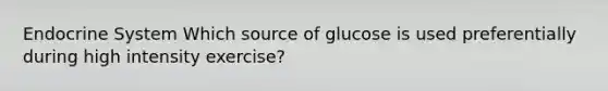 Endocrine System Which source of glucose is used preferentially during high intensity exercise?