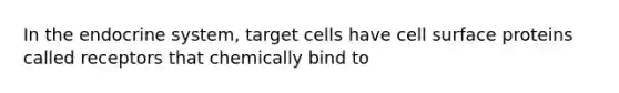 In the endocrine system, target cells have cell surface proteins called receptors that chemically bind to