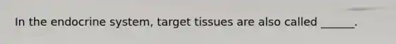 In the endocrine system, target tissues are also called ______.