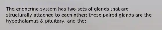The <a href='https://www.questionai.com/knowledge/k97r8ZsIZg-endocrine-system' class='anchor-knowledge'>endocrine system</a> has two sets of glands that are structurally attached to each other; these paired glands are the hypothalamus & pituitary, and the: