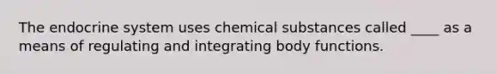 The endocrine system uses chemical substances called ____ as a means of regulating and integrating body functions.