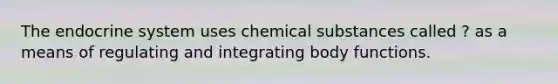 The endocrine system uses chemical substances called ? as a means of regulating and integrating body functions.