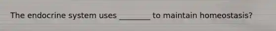 The endocrine system uses ________ to maintain homeostasis?