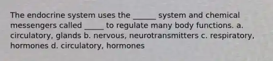 The endocrine system uses the ______ system and chemical messengers called _____ to regulate many body functions. a. circulatory, glands b. nervous, neurotransmitters c. respiratory, hormones d. circulatory, hormones