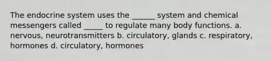 The endocrine system uses the ______ system and chemical messengers called _____ to regulate many body functions. a. nervous, neurotransmitters b. circulatory, glands c. respiratory, hormones d. circulatory, hormones