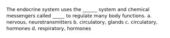 The endocrine system uses the ______ system and chemical messengers called _____ to regulate many body functions. a. nervous, neurotransmitters b. circulatory, glands c. circulatory, hormones d. respiratory, hormones