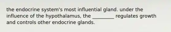 the endocrine system's most influential gland. under the influence of the hypothalamus, the _________ regulates growth and controls other endocrine glands.